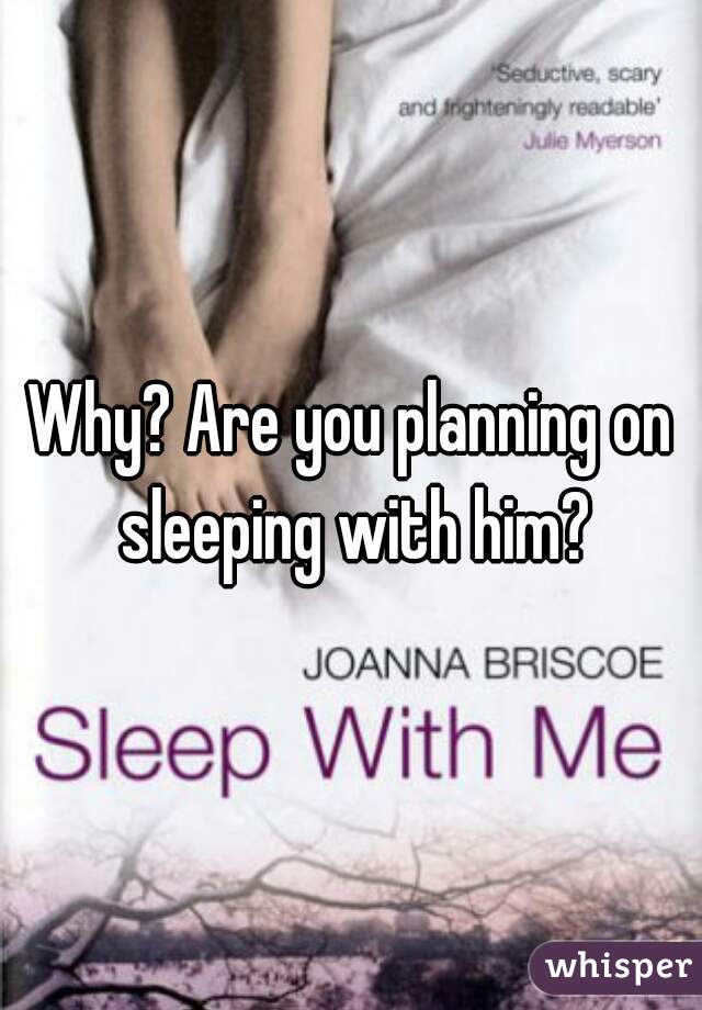 Why? Are you planning on sleeping with him?