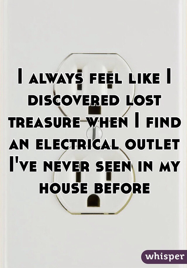 I always feel like I discovered lost treasure when I find an electrical outlet I've never seen in my house before 