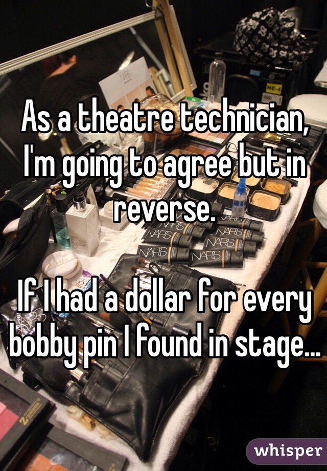 As a theatre technician, I'm going to agree but in reverse.

If I had a dollar for every bobby pin I found in stage...