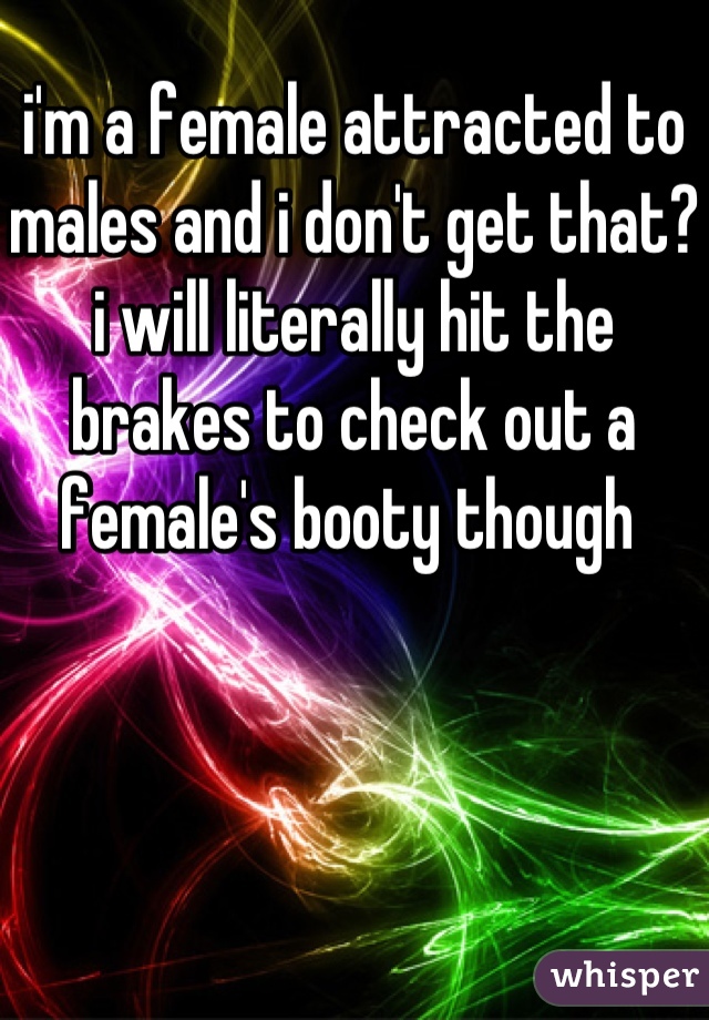 i'm a female attracted to males and i don't get that? i will literally hit the brakes to check out a female's booty though 