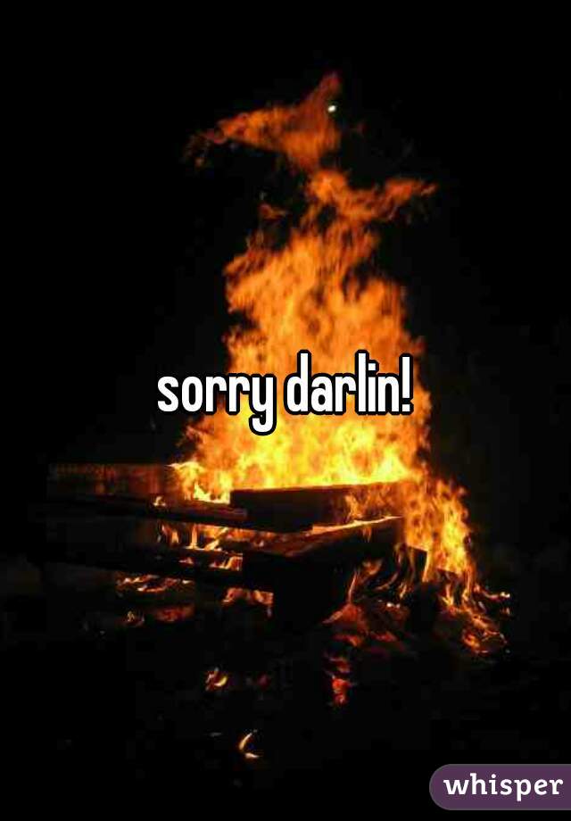 sorry darlin!