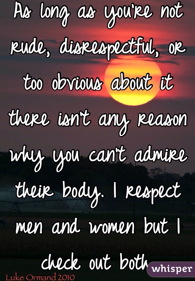 As long as you're not rude, disrespectful, or too obvious about it there isn't any reason why you can't admire their body. I respect men and women but I check out both.