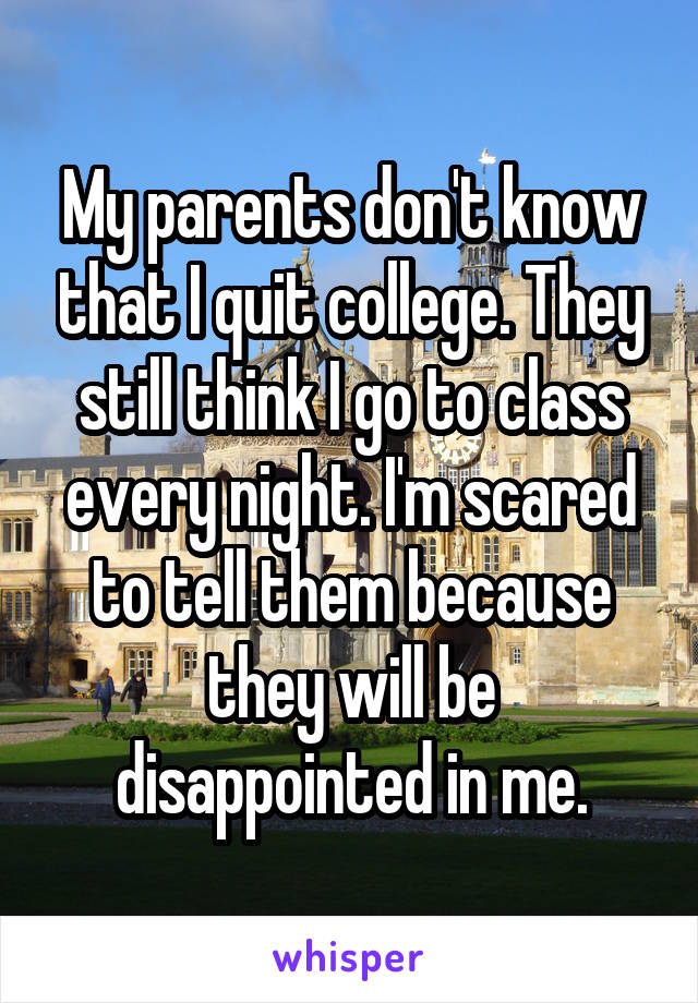 My parents don't know that I quit college. They still think I go to class every night. I'm scared to tell them because they will be disappointed in me.