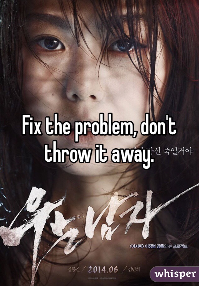 Fix the problem, don't throw it away. 