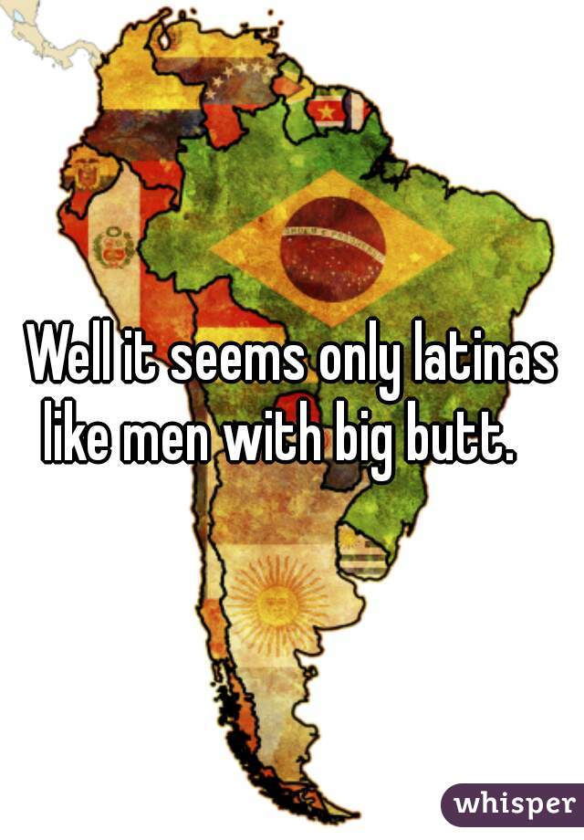 Well it seems only latinas like men with big butt.   