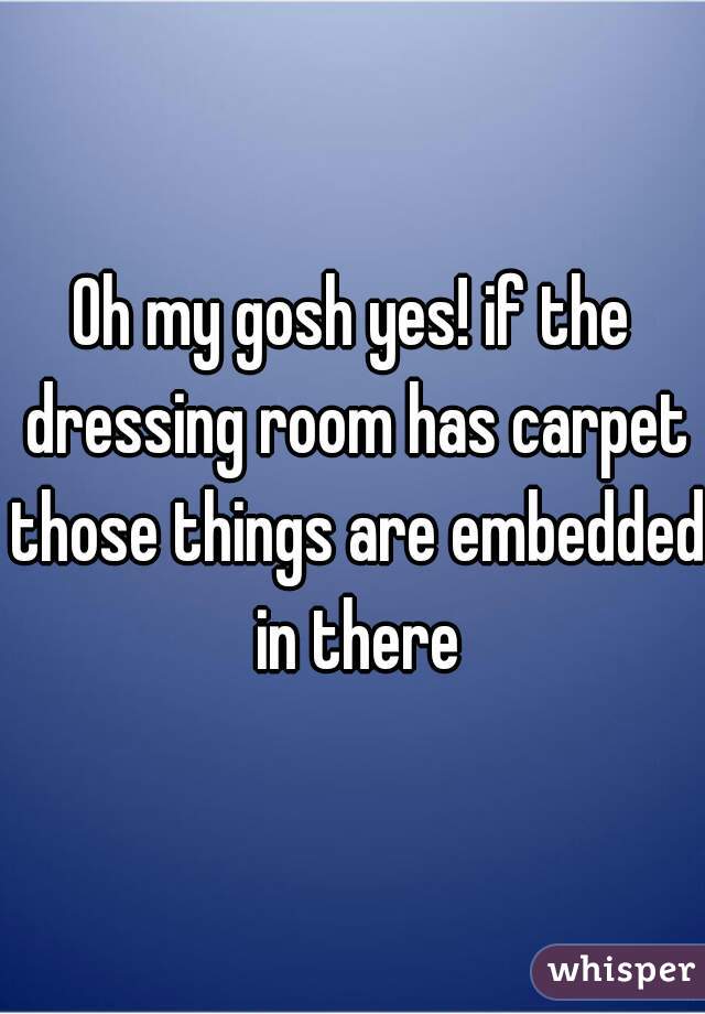 Oh my gosh yes! if the dressing room has carpet those things are embedded in there