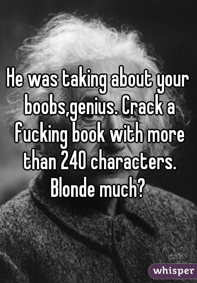 He was taking about your boobs,genius. Crack a fucking book with more than 240 characters. Blonde much? 