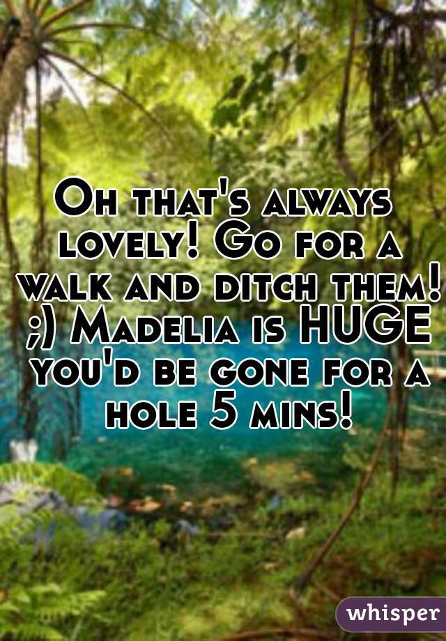 Oh that's always lovely! Go for a walk and ditch them! ;) Madelia is HUGE you'd be gone for a hole 5 mins!
