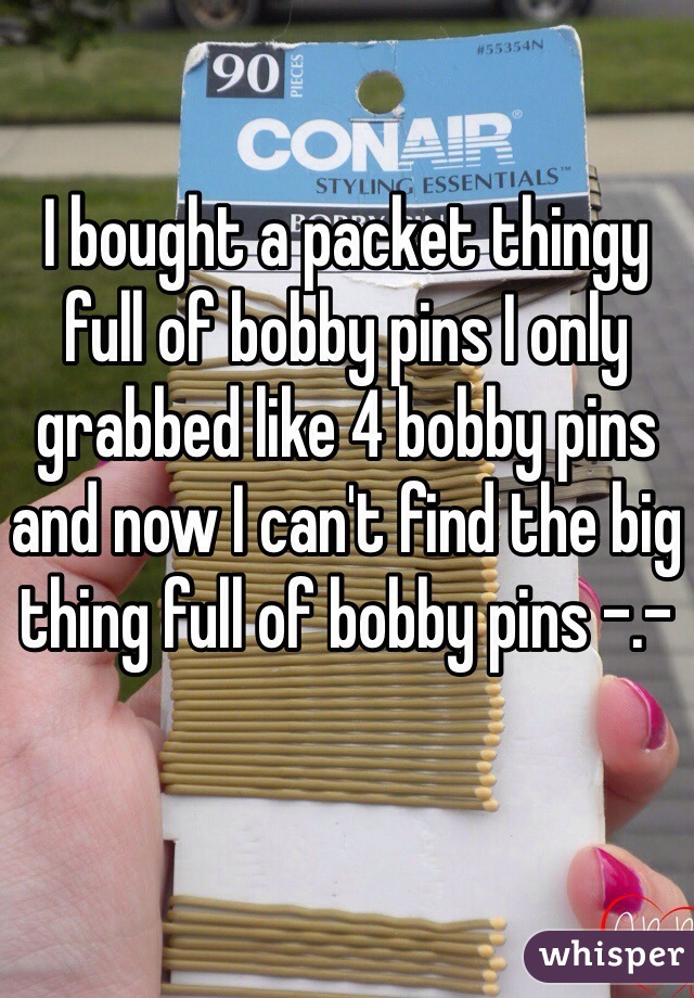 I bought a packet thingy full of bobby pins I only grabbed like 4 bobby pins and now I can't find the big thing full of bobby pins -.- 
