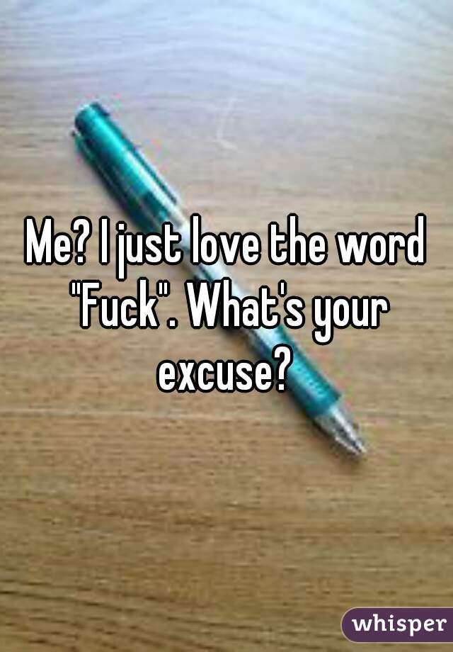 Me? I just love the word "Fuck". What's your excuse? 