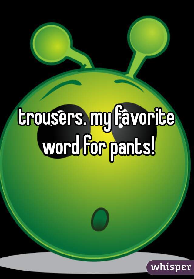 trousers. my favorite word for pants!