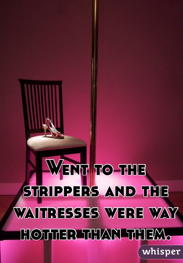 Went to the strippers and the waitresses were way hotter than them. 