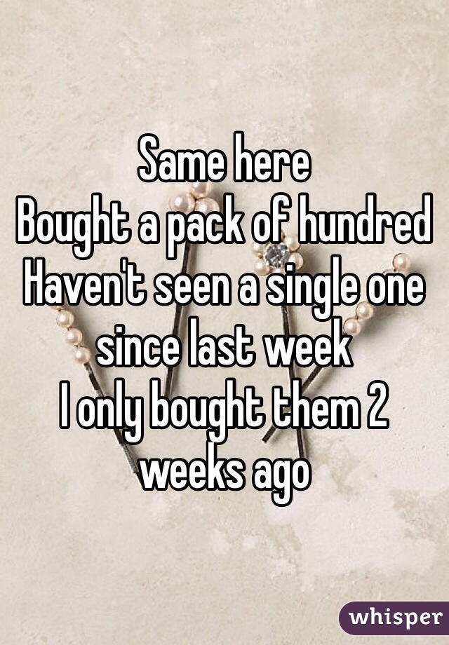 Same here 
Bought a pack of hundred
Haven't seen a single one since last week 
I only bought them 2 weeks ago
