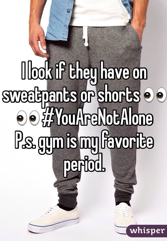 I look if they have on sweatpants or shorts 👀👀 #YouAreNotAlone
P.s. gym is my favorite period.