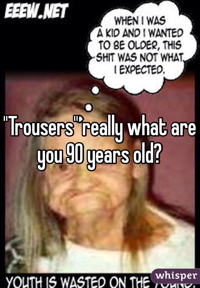 "Trousers" really what are you 90 years old?