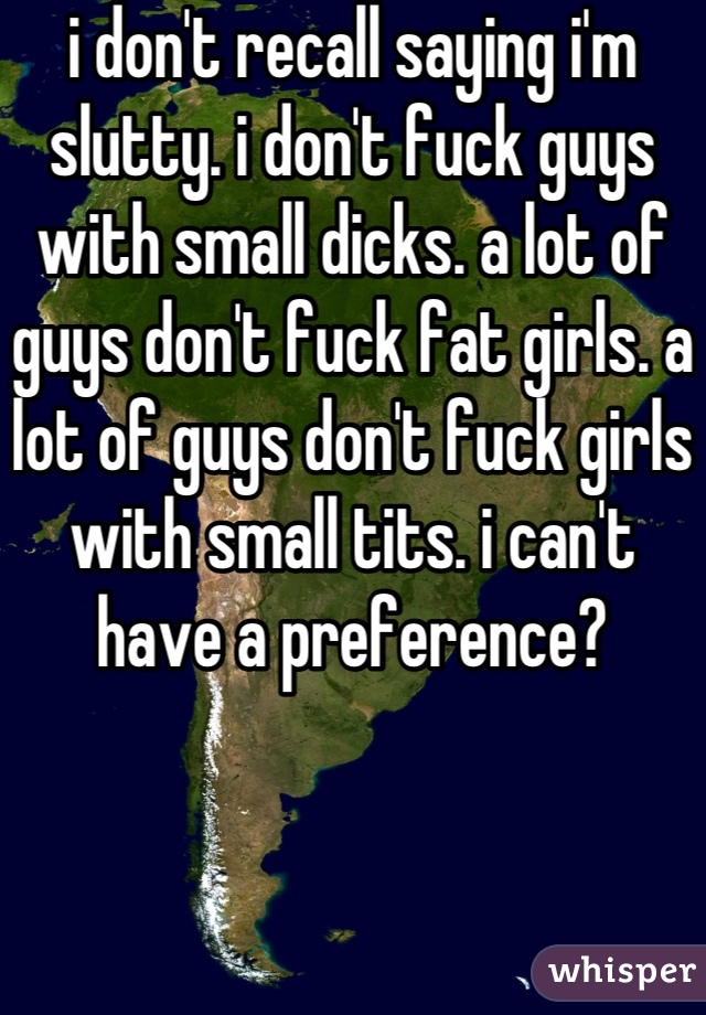 i don't recall saying i'm slutty. i don't fuck guys with small dicks. a lot of guys don't fuck fat girls. a lot of guys don't fuck girls with small tits. i can't have a preference?