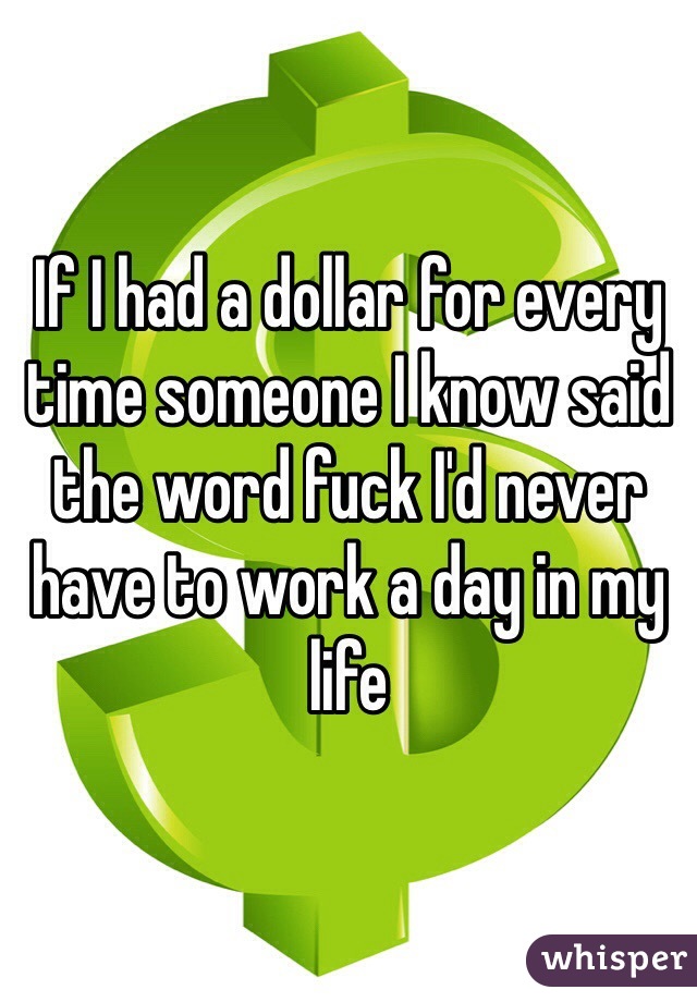 If I had a dollar for every time someone I know said the word fuck I'd never have to work a day in my life 