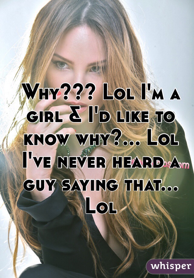 Why??? Lol I'm a girl & I'd like to know why?... Lol I've never heard a guy saying that... Lol