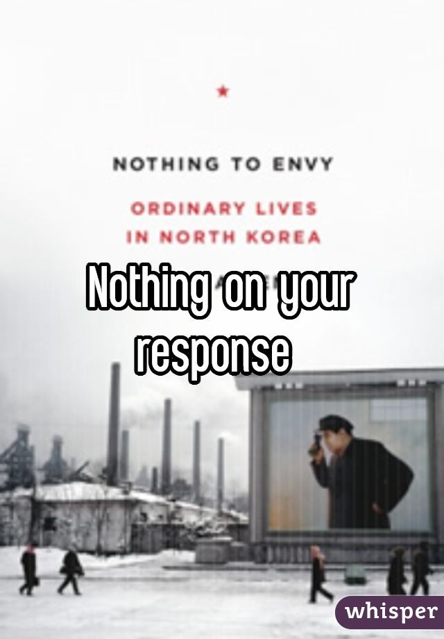 Nothing on your response 