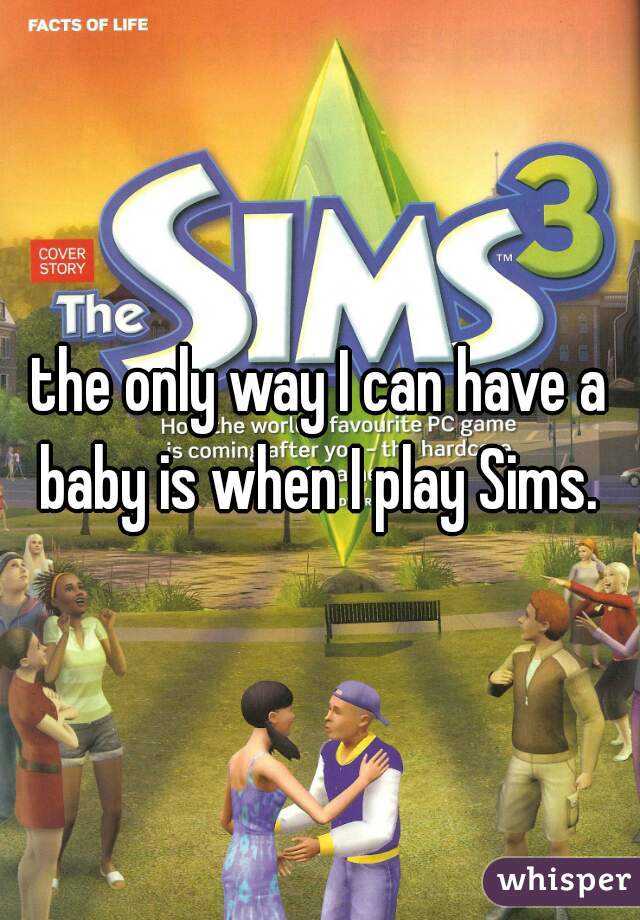 the only way I can have a baby is when I play Sims. 