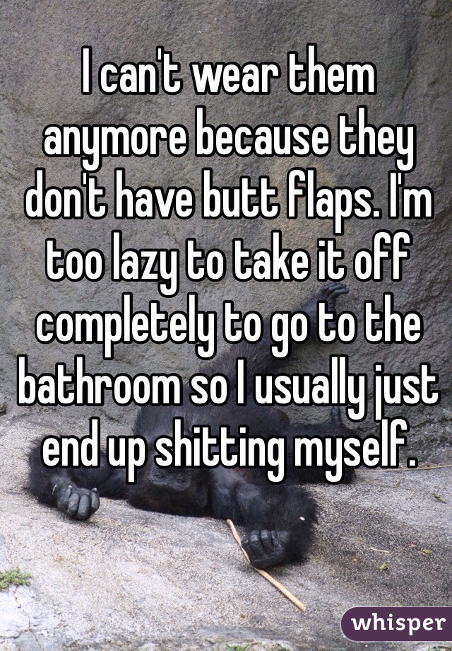 I can't wear them anymore because they don't have butt flaps. I'm too lazy to take it off completely to go to the bathroom so I usually just end up shitting myself.