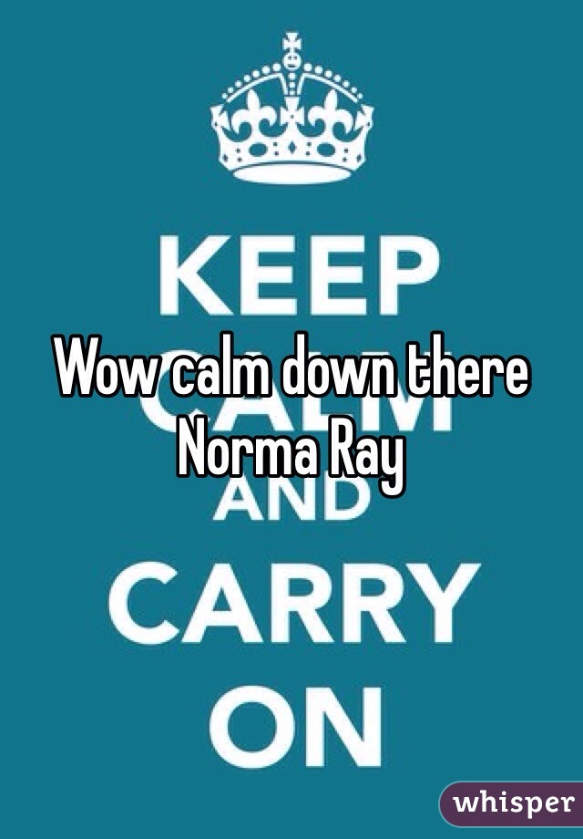 Wow calm down there Norma Ray