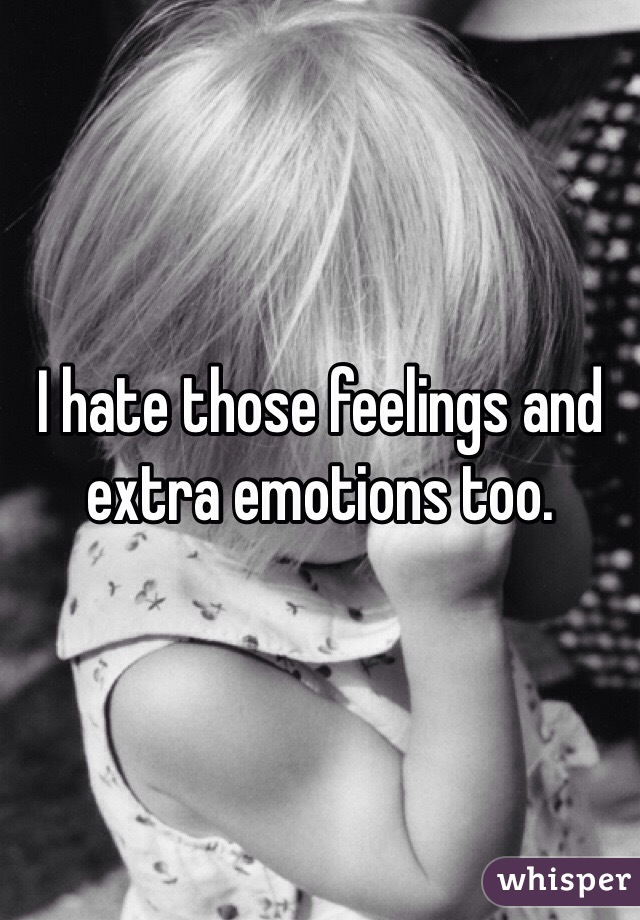 I hate those feelings and extra emotions too. 