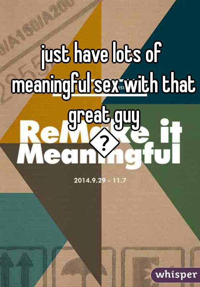 just have lots of meaningful sex with that great guy 😄