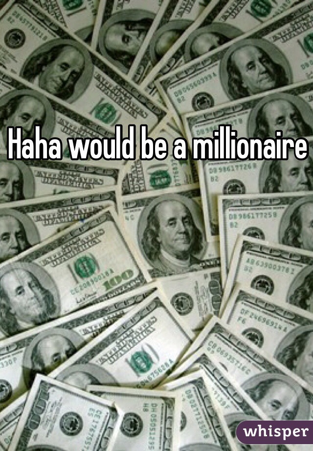 Haha would be a millionaire