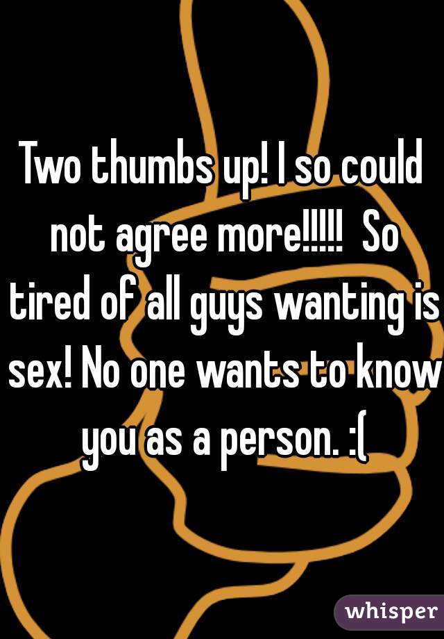 Two thumbs up! I so could not agree more!!!!!  So tired of all guys wanting is sex! No one wants to know you as a person. :(