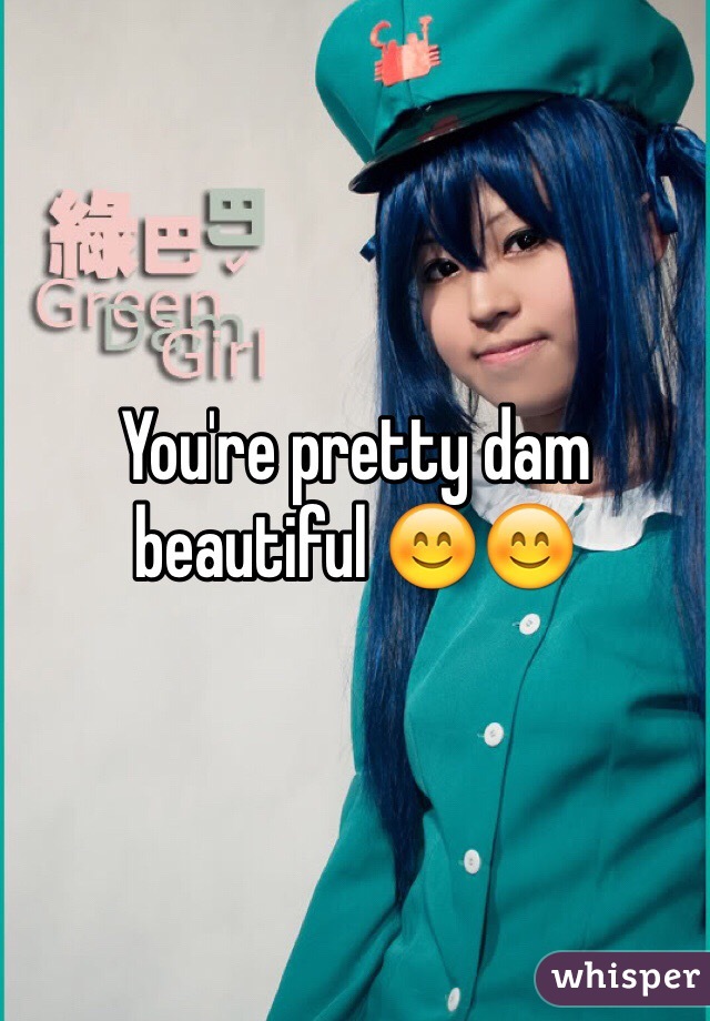 You're pretty dam beautiful 😊😊
