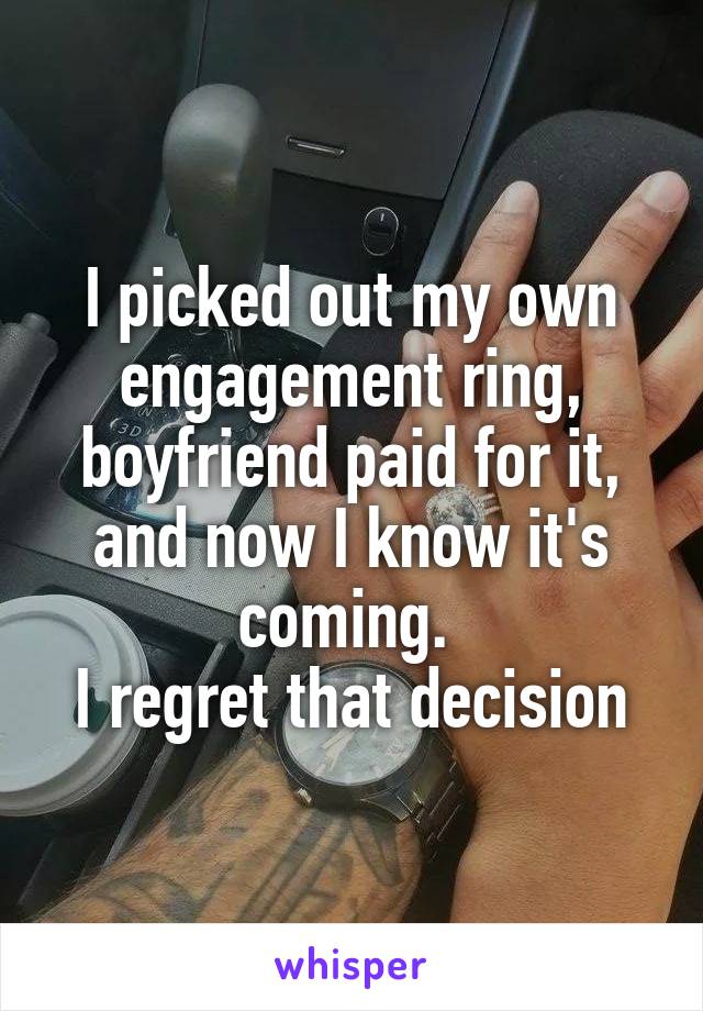 I picked out my own engagement ring, boyfriend paid for it, and now I know it's coming. 
I regret that decision