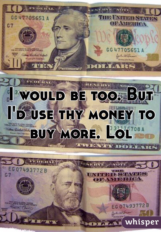 I would be too. But I'd use thy money to buy more. Lol