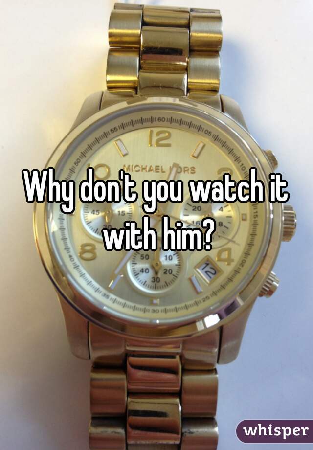 Why don't you watch it with him?