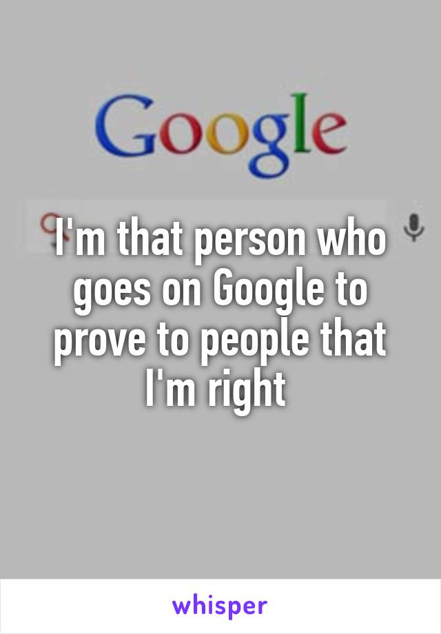 I'm that person who goes on Google to prove to people that I'm right 