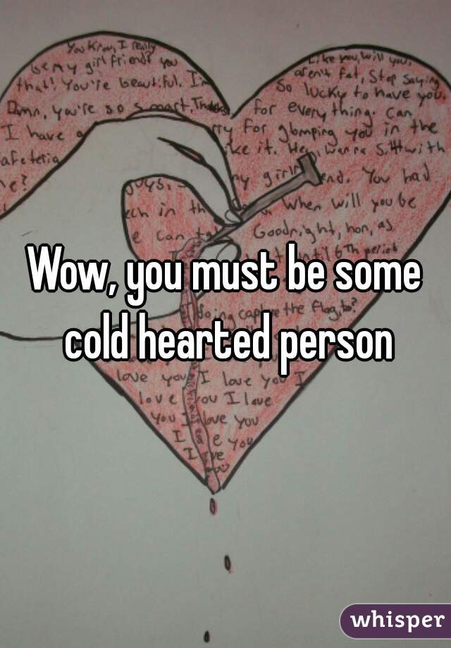 Wow, you must be some cold hearted person