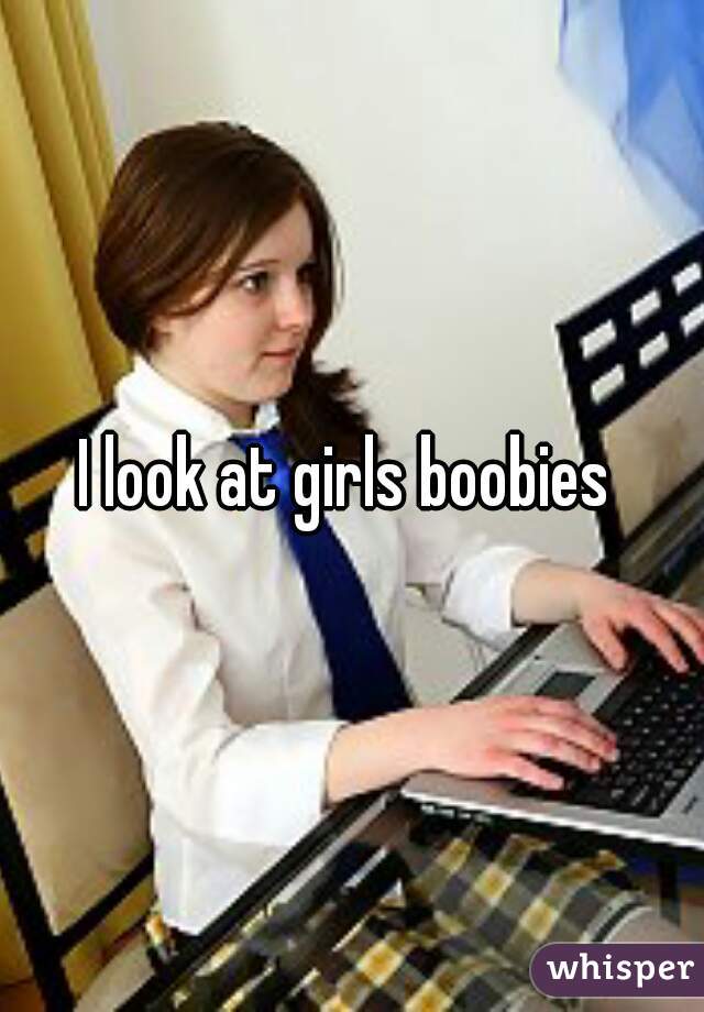 I look at girls boobies 