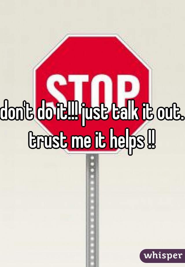don't do it!!! just talk it out. trust me it helps !! 