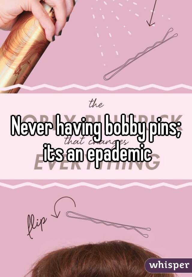 Never having bobby pins; its an epademic