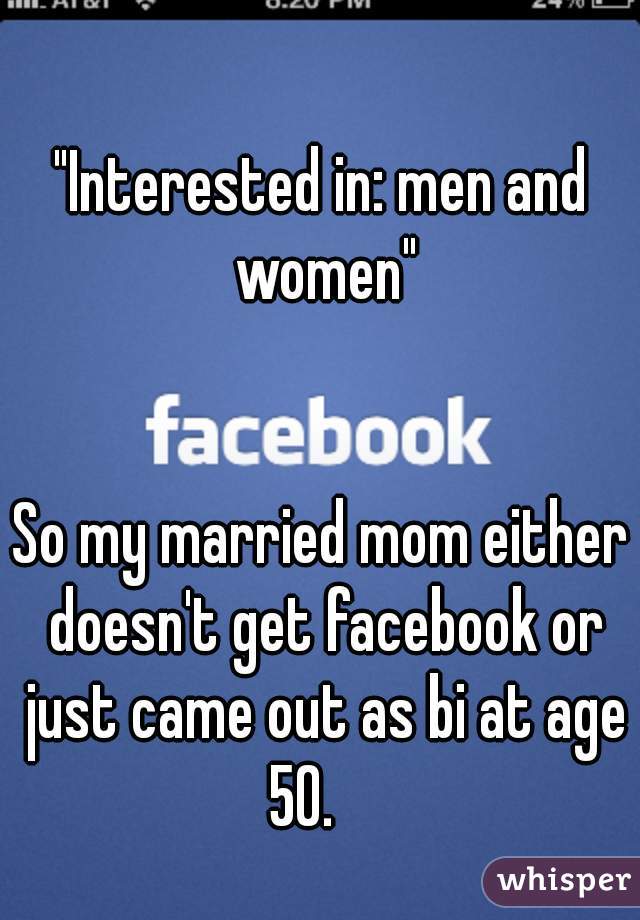 "Interested in: men and women"
  
  
So my married mom either doesn't get facebook or just came out as bi at age 50.    