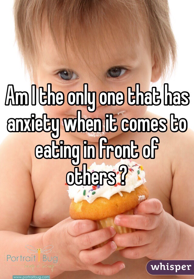 Am I the only one that has anxiety when it comes to eating in front of  others ? 