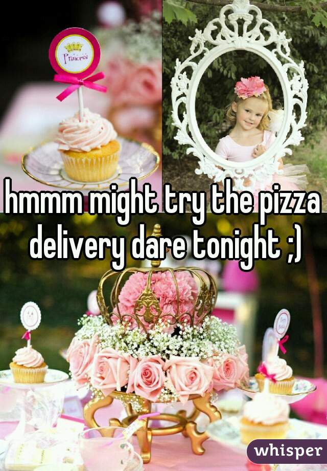 hmmm might try the pizza delivery dare tonight ;)
