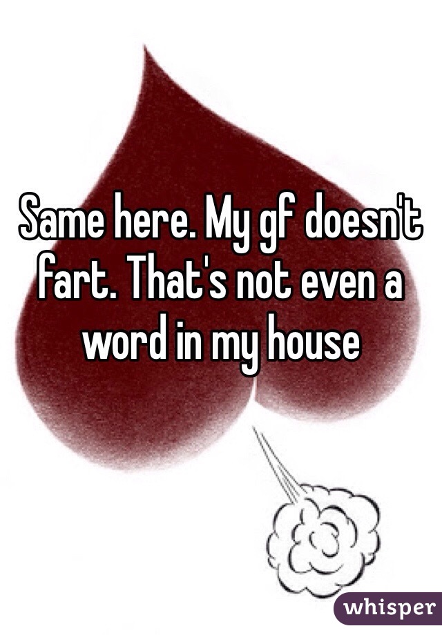 Same here. My gf doesn't fart. That's not even a word in my house 
