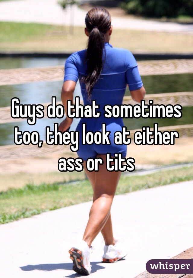 Guys do that sometimes too, they look at either ass or tits