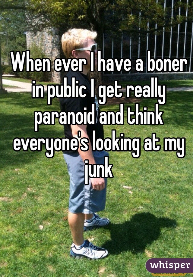 When ever I have a boner in public I get really paranoid and think everyone's looking at my junk 