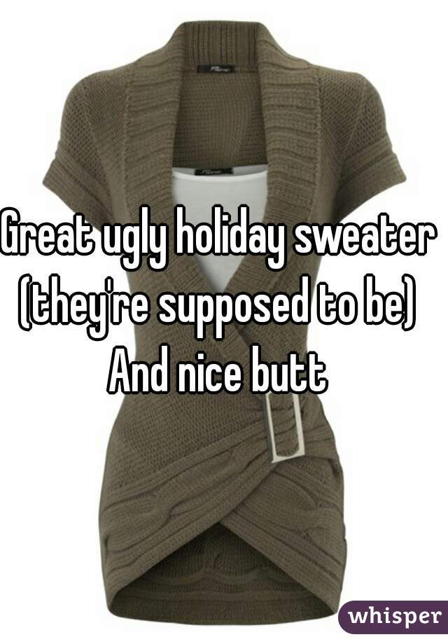 Great ugly holiday sweater  (they're supposed to be)  
And nice butt 