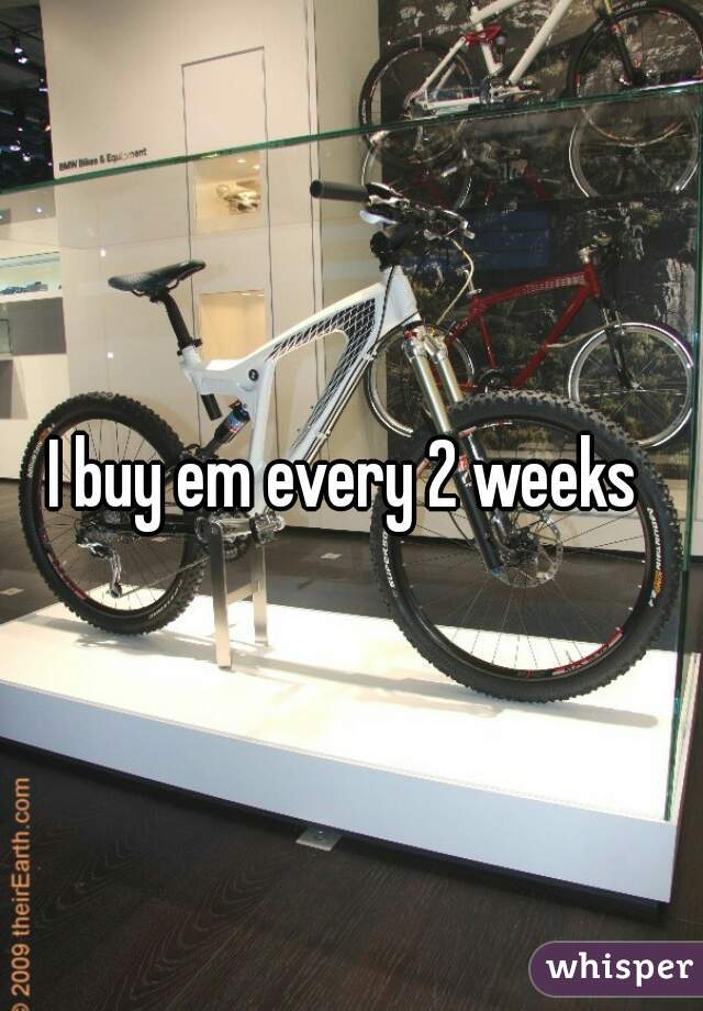 I buy em every 2 weeks 