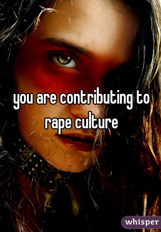  you are contributing to rape culture