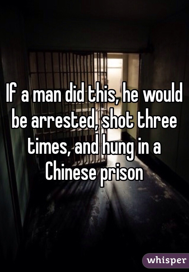 If a man did this, he would be arrested, shot three times, and hung in a Chinese prison