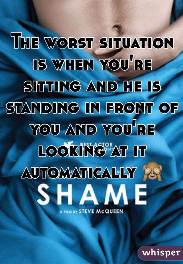 The worst situation is when you're sitting and he is standing in front of you and you're looking at it automatically 🙈